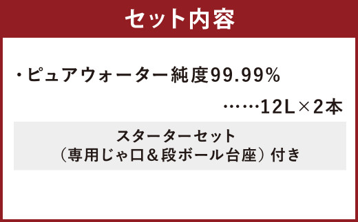 ピュア ウォーター 純度99.99% 計24L（12L×2本）スターターセット付き