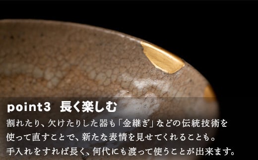 欠けたりした器も「金継ぎ」などの伝統技術を使って直すことで、
新たな表情を見せ、長く楽しむことができます。