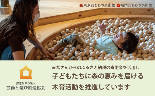 東京おもちゃ美術館や福岡おもちゃ美術館を運営する芸術と遊び創造協会では、子どもたちに森の恵みを届ける木育活動を推進しています。