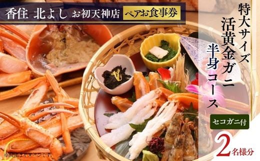  【香住 北よし お初天神店 お食事券 2名様分 活黄金ガニ半身コース（背子ガニ(香箱ガニ)付き） 】提供期間：2025年9月15日～2026年5月31日（水曜日、年末年始、お盆除く）紅ズワイガニ 松葉ガニ ズワイガニ 活ガニ カニ かに 蟹 カニの本場 しゃぶ 刺身 焼き 蒸し かにすき 蟹スキ 鍋 お鍋 かにみそ ふるさと納税 大阪 梅田 兵庫県 香美町 香住 食事券 北由商店 44-19