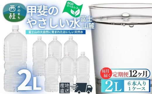 【12ヶ月定期便】ミネラルウォーター「甲斐のやさしい水 富士山麓」ラベルレス2L 6本 2ケース／ お水 軟水 飲料 飲料水 天然水ペットボトル 生活必需品 消耗品 備蓄 防災 災害対策 エコ 人気 まろやか おいしい 選べる 送料無料 山梨県 西桂町【n0628-t03_nsk】