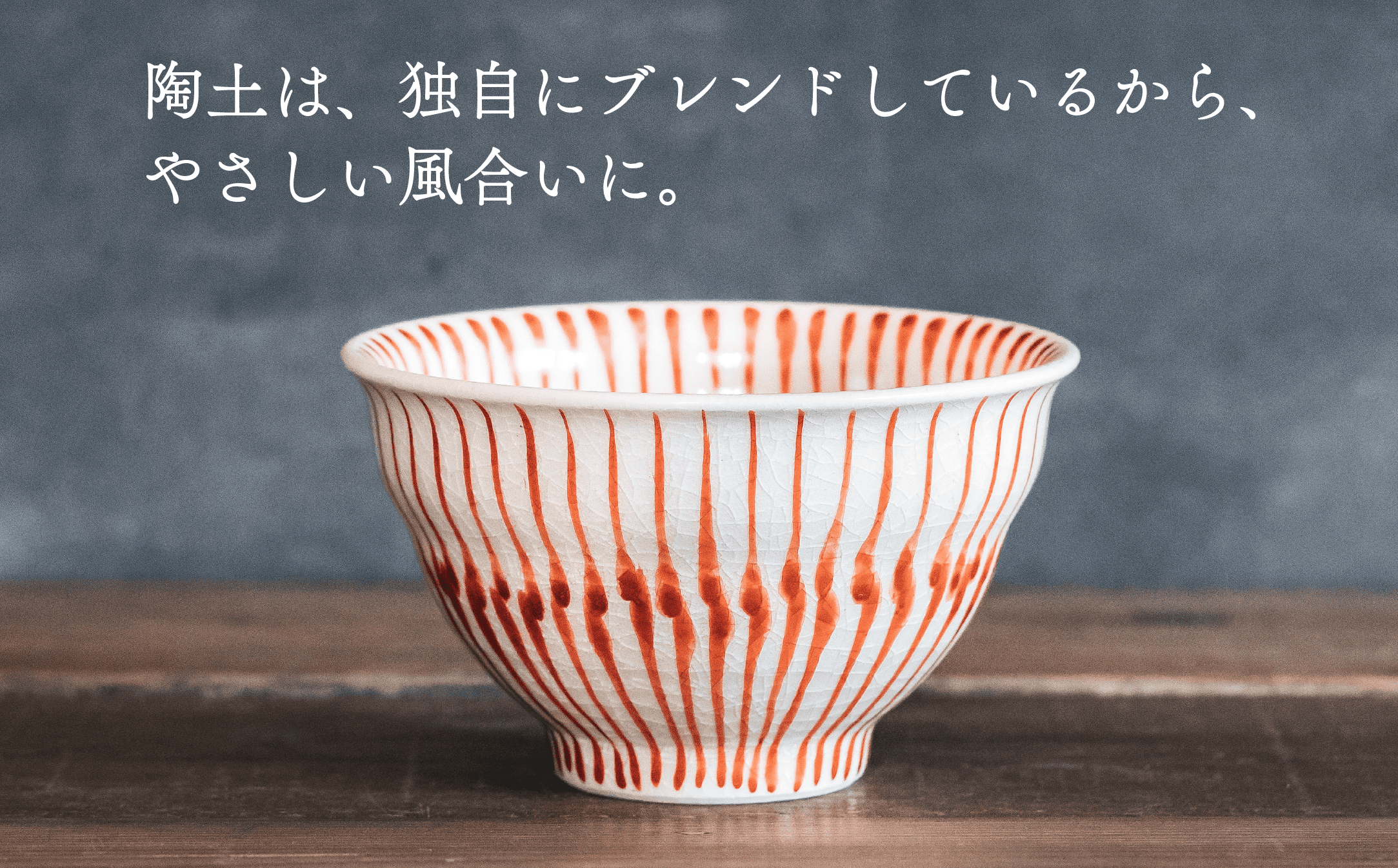 独自にブレンドした陶土をつかって、やさしい風合いを出しました。