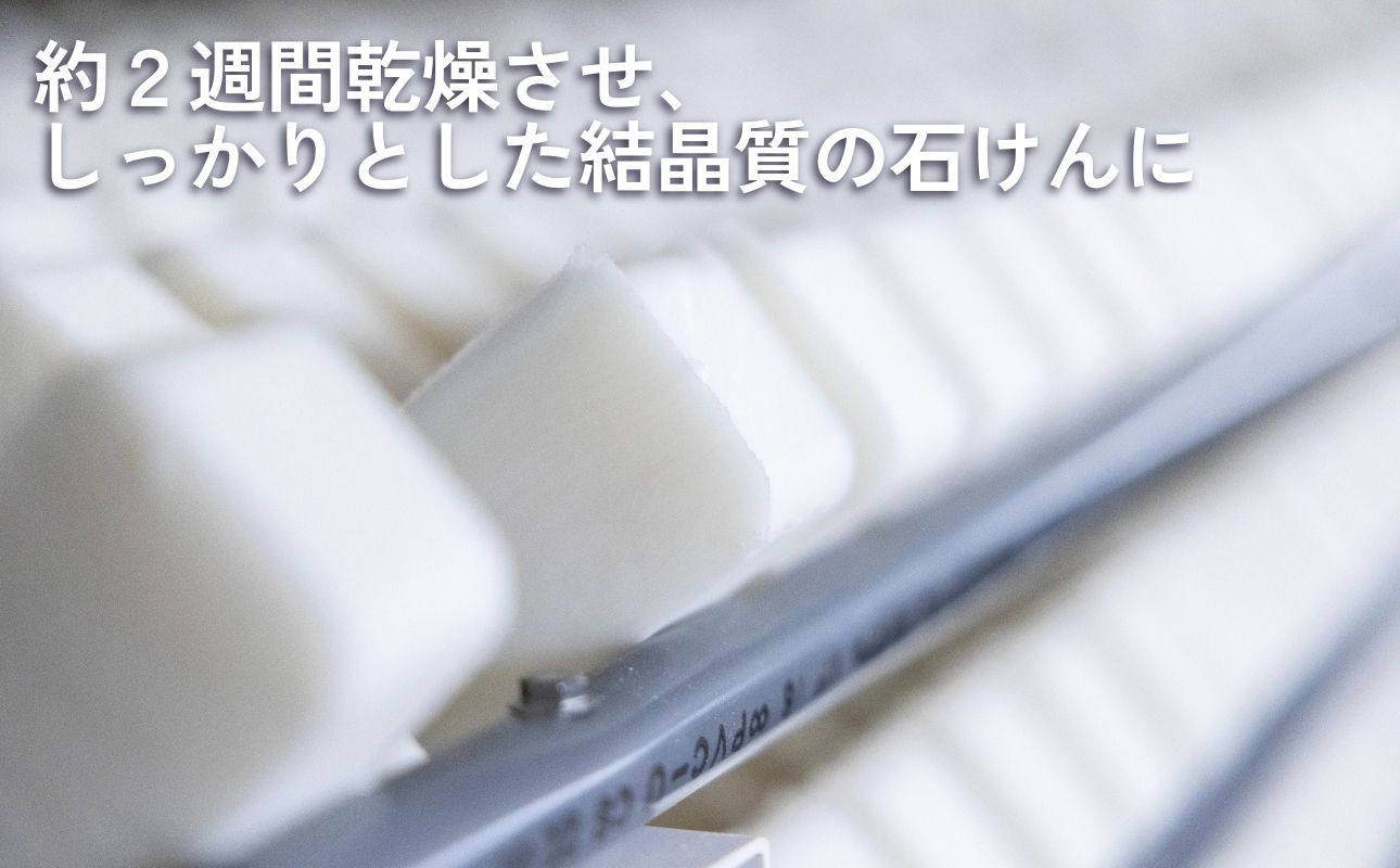 余分な水分を飛ばすことで、ふやけたり無駄溶けしたりすることのない、泡立ちの良い結晶質の石けんが出来上がります。