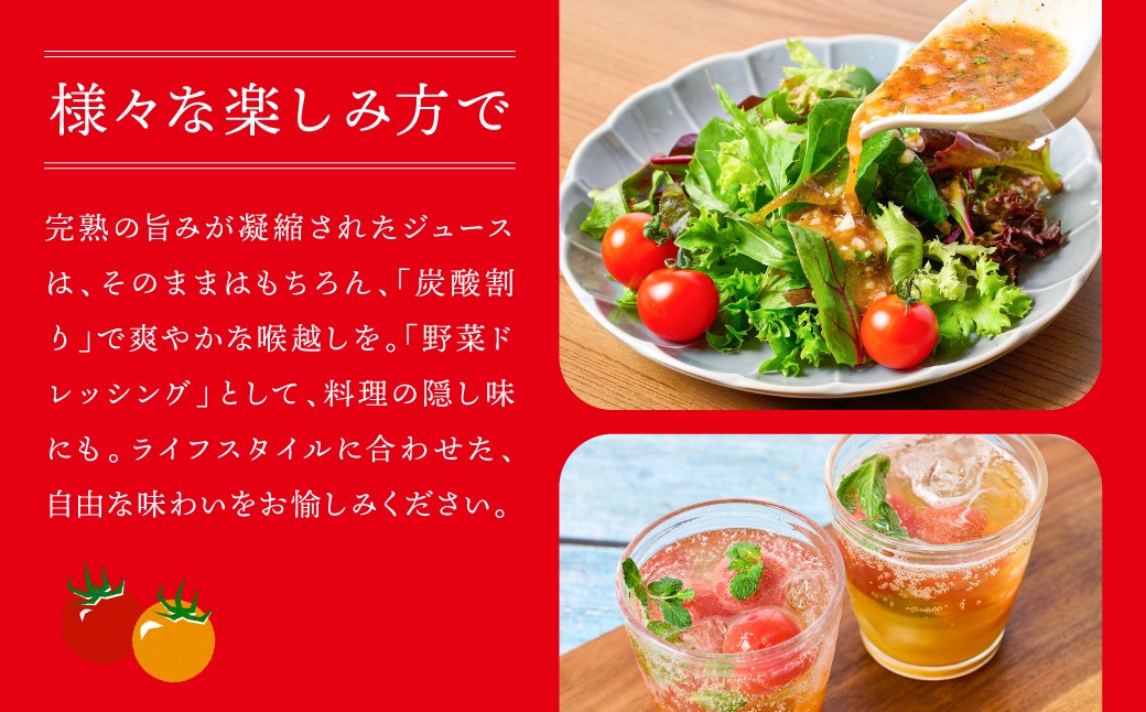 様々な楽しみ方で！完熟の旨味が凝縮されたジュースはそのままはもちろん、「炭酸割り」「野菜ドレッシング」など料理の隠し味にも。