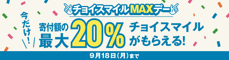 チョイスマイルMAXデー 今だけ！寄付額の最大20%チョイスマイルがもらえる！9月18日（月）まで