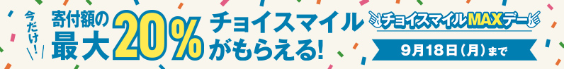 チョイスマイルMAXデー 今だけ！寄付額の最大20%チョイスマイルがもらえる！9月18日（月）まで