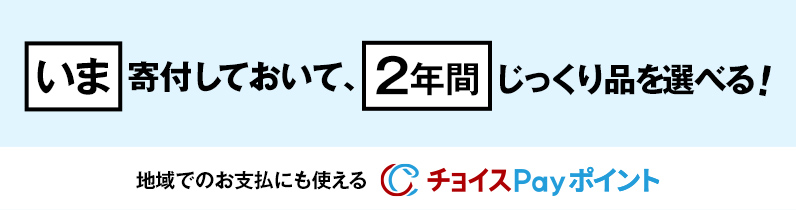 いま寄付しておいて、2年間じっくり品を選べる！地域でのお支払いにも使えるチョイスPayポイント