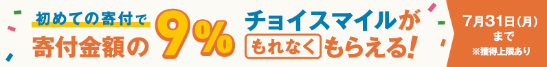 初めての寄付で寄付金額の9%チョイスマイルがもらえる 7月31日（月）まで ※獲得上限あり