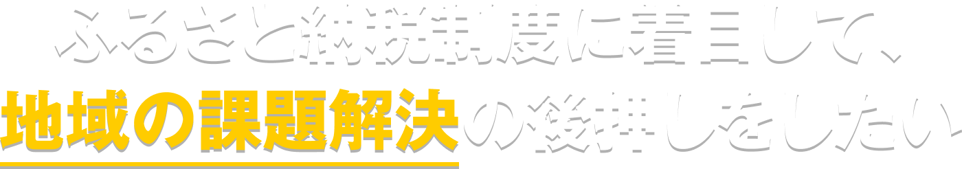 ふるさと納税制度に着目して、地域の課題解決の後押しをしたい