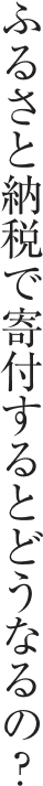 ふるさと納税で寄付するとどうなるの？