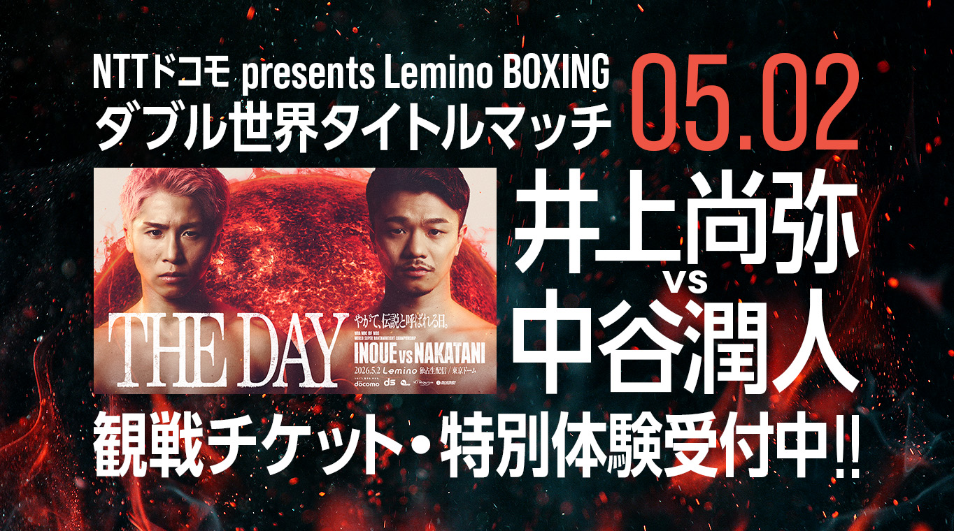 ​NTTドコモ presents Lemino BOXING ダブル世界タイトルマッチ 井上尚弥 vs 中谷潤人 観戦チケット・特別体験受付中！！
