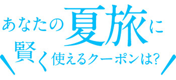 あなたの夏旅に賢く使えるクーポンは？
