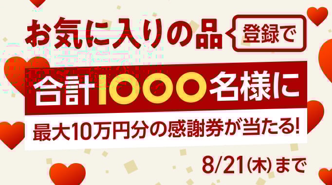 お気に入りの品登録で 合計1000名様に 最大10万円分の感謝券が当たる！ 8/21(木)まで