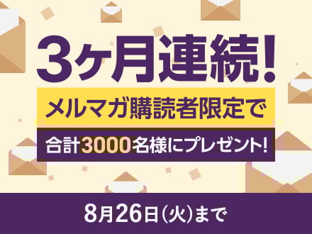3ヶ月連続！ メルマガ購読者限定で 合計3000名様にプレゼント！ 8月26日 火曜日まで