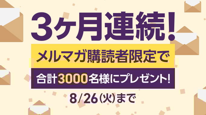3ヶ月連続！メルマガ購読者限定で合計3000名様にプレゼント！8月26日火曜日まで
