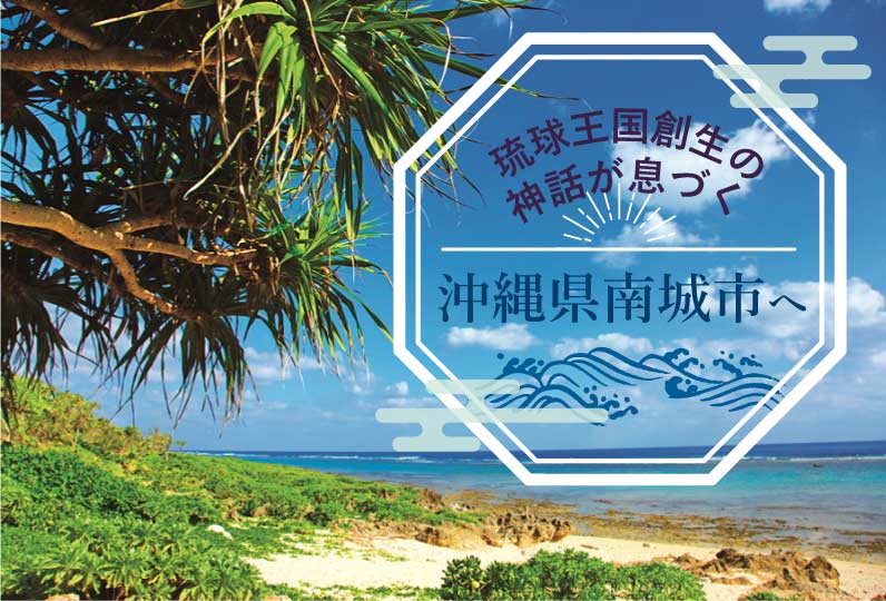 琉球王国創世の神話が息づく沖縄県南城市へ