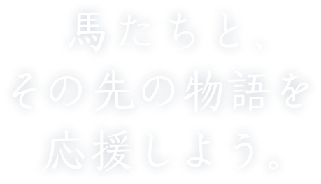 馬たちと、その先の物語を応援しよう。