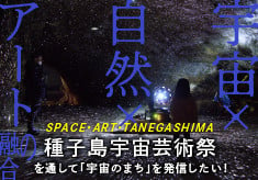 宇宙×自然×アートの融合【ＳＰＡＣＥ・ＡＲＴ・ＴＡＮＥＧＡＳＨＩＭＡ　種子島宇宙芸術祭】を通して「宇宙のまち」を発信したい！