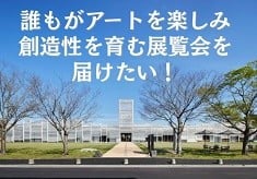 誰もがアートを楽しみ、創造性を育む展覧会を届けたい！