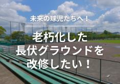 未来の球児たちへ！老朽化した長伏グラウンドを改修したい！