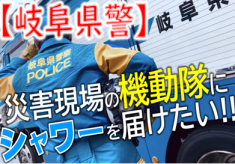 【岐阜県警】災害現場の機動隊にシャワーを届けたい！！ 〜被災地での救助活動を支える衛生プロジェクト〜