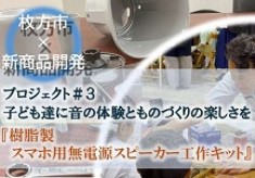 子ども達に音の体験とものづくりの楽しさを！枚方市×新商品開発プロジェクト①『樹脂製スマホ用無電源スピーカー工作キット』