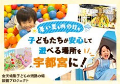 【暑い夏も雨の日も、子どもたちが安心して遊べる場所を宇都宮に！】 宇都宮市「全天候型子どもの活動の場」整備プロジェクト～天候に左右されずに子どもたちが思いきり遊び、学び、成長できる全天候型施設の整備のため、皆様の御支援をお願いします！
